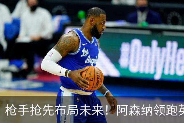 枪手抢先布局未来！阿森纳领跑英超抢16岁天才蒙加，谈判稳步落地